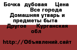 Бочка  дубовая  › Цена ­ 4 600 - Все города Домашняя утварь и предметы быта » Другое   . Курганская обл.